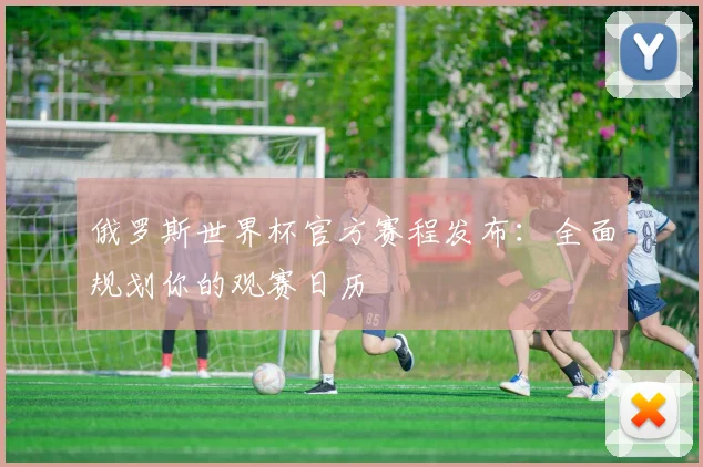 俄罗斯世界杯官方赛程发布：全面规划你的观赛日历