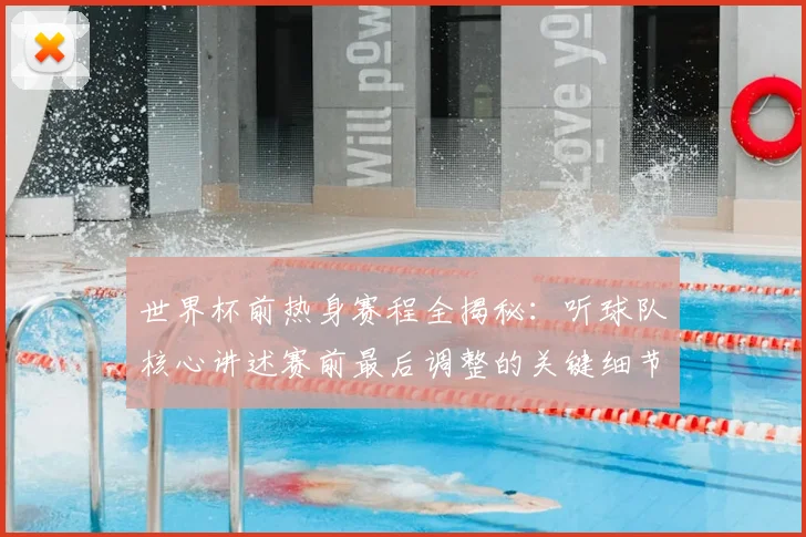 世界杯前热身赛程全揭秘:听球队核心讲述赛前最后调整的关键细节