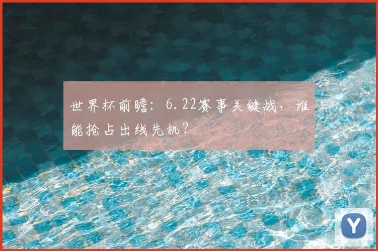 世界杯前瞻:6.22赛事关键战,谁能抢占出线先机?