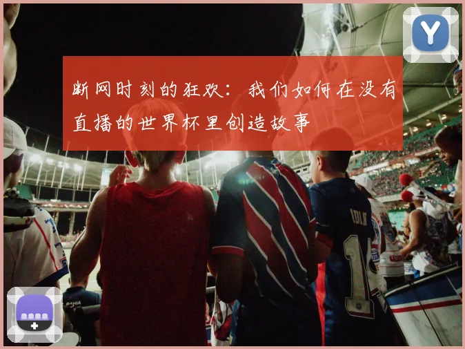 断网时刻的狂欢:我们如何在没有直播的世界杯里创造故事