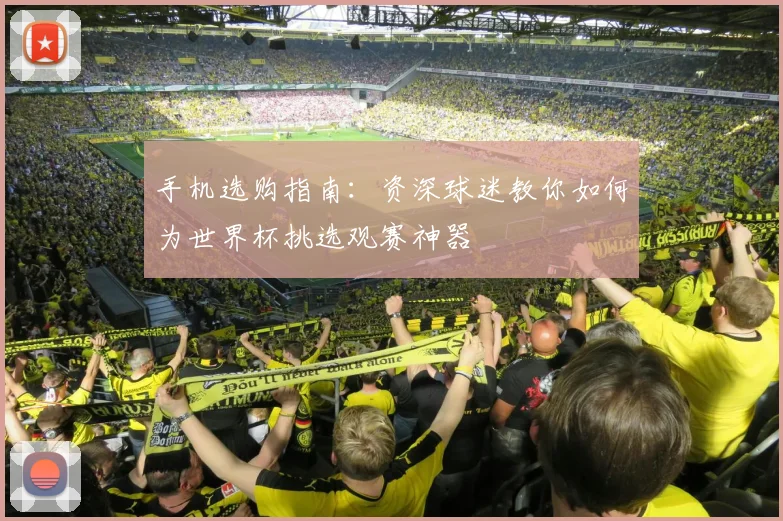 手机选购指南：资深球迷教你如何为世界杯挑选观赛神器