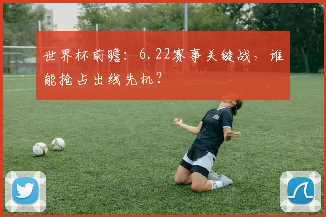 世界杯前瞻:6.22赛事关键战,谁能抢占出线先机?