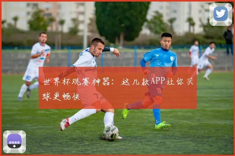 世界杯观赛神器：这几款APP让你买球更畅快