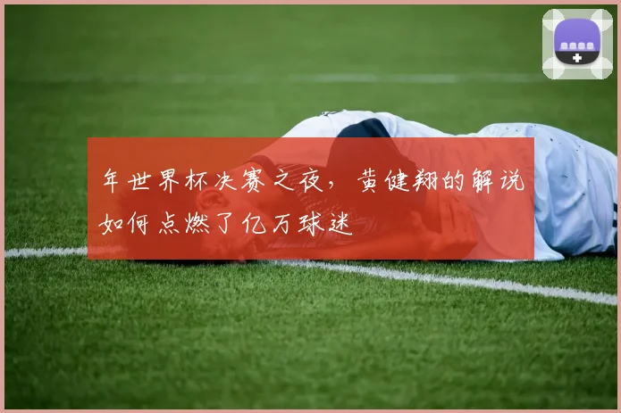 年世界杯决赛之夜,黄健翔的解说如何点燃了亿万球迷