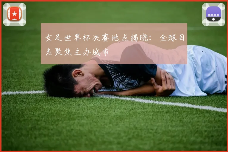 女足世界杯决赛地点揭晓：全球目光聚焦主办城市