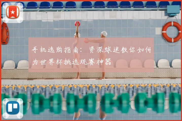 手机选购指南：资深球迷教你如何为世界杯挑选观赛神器