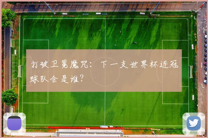 打破卫冕魔咒：下一支世界杯连冠球队会是谁？