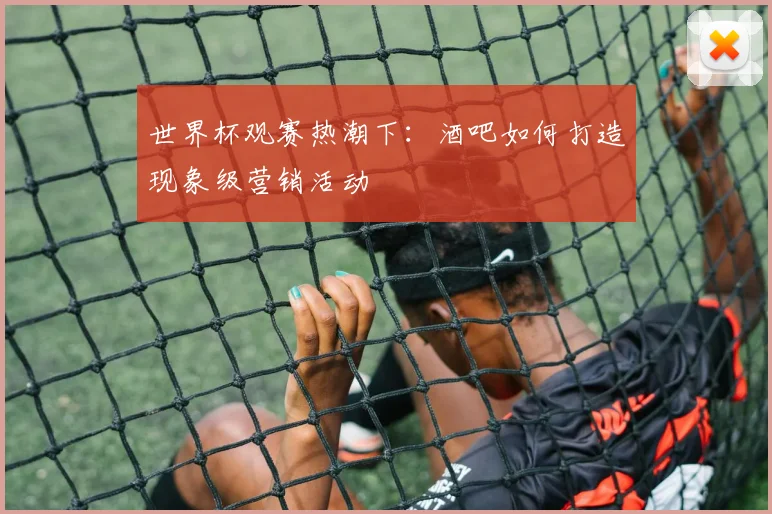 世界杯观赛热潮下：酒吧如何打造现象级营销活动