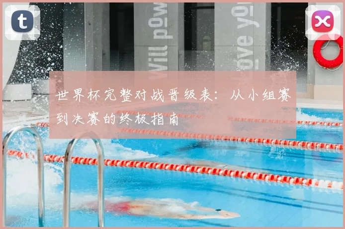 世界杯完整对战晋级表:从小组赛到决赛的终极指南