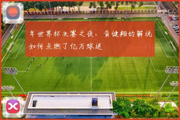 年世界杯决赛之夜,黄健翔的解说如何点燃了亿万球迷