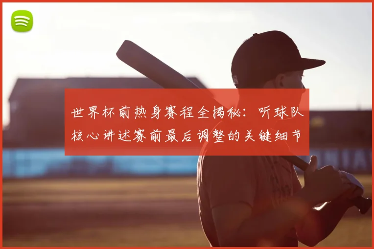 世界杯前热身赛程全揭秘:听球队核心讲述赛前最后调整的关键细节