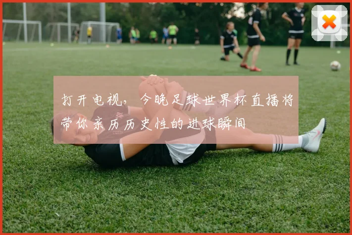 打开电视，今晚足球世界杯直播将带你亲历历史性的进球瞬间