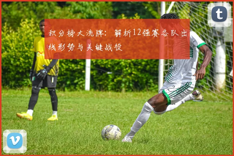 积分榜大洗牌:解析12强赛各队出线形势与关键战役
