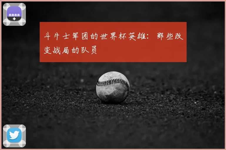 斗牛士军团的世界杯英雄:那些改变战局的队员