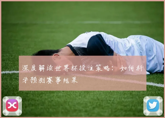 深度解读世界杯投注策略:如何科学预测赛事结果