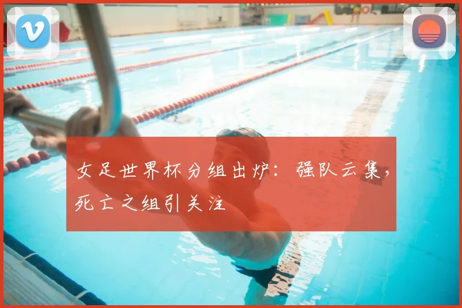 女足世界杯分组出炉:强队云集,死亡之组引关注