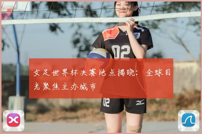 女足世界杯决赛地点揭晓：全球目光聚焦主办城市