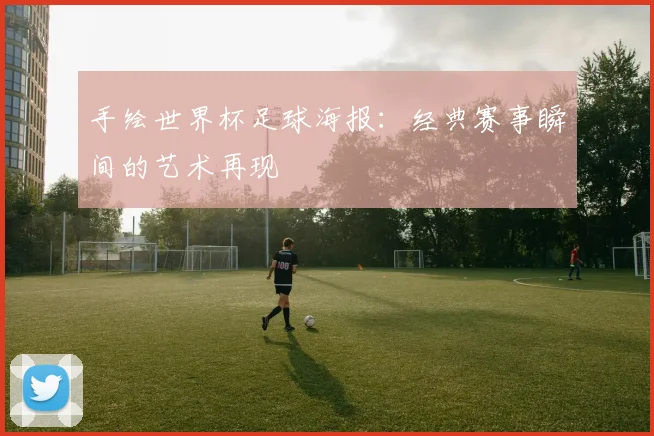手绘世界杯足球海报：经典赛事瞬间的艺术再现