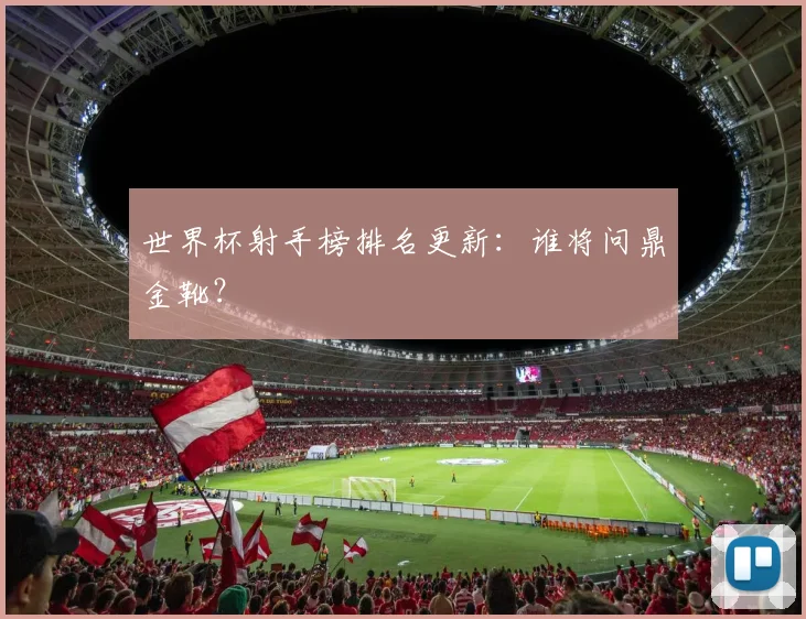 世界杯射手榜排名更新：谁将问鼎金靴？