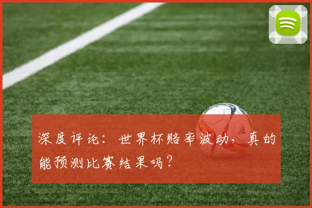 深度评论：世界杯赔率波动，真的能预测比赛结果吗？