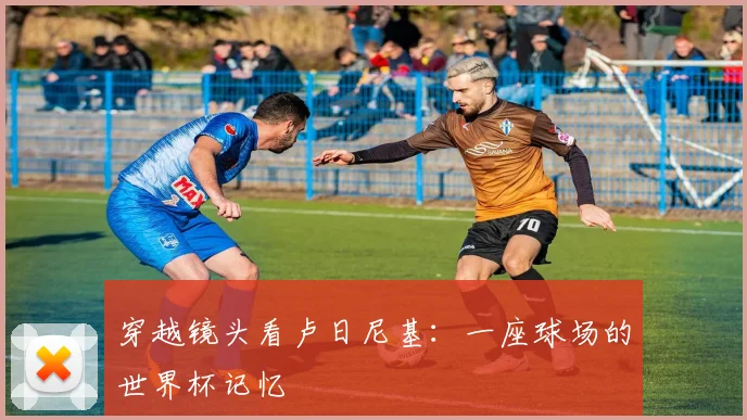 穿越镜头看卢日尼基：一座球场的世界杯记忆