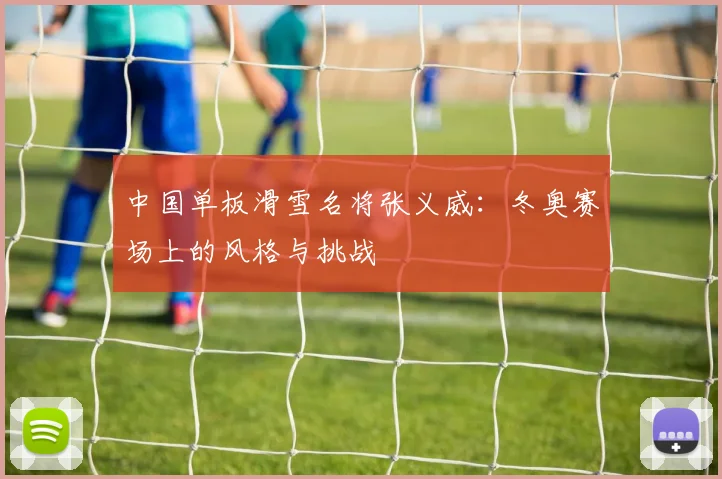 中国单板滑雪名将张义威：冬奥赛场上的风格与挑战