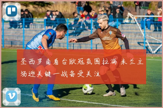 圣西罗南看台欧冠氛围拉满 米兰主场迎关键一战备受关注