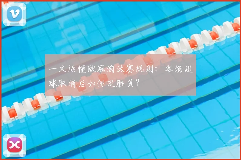 一文读懂欧冠淘汰赛规则：客场进球取消后如何定胜负？