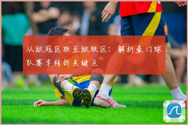 从欧冠区跌至欧联区:解析豪门球队赛季转折关键点