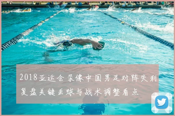 2018亚运会录像中国男足对阵失利复盘关键丢球与战术调整看点