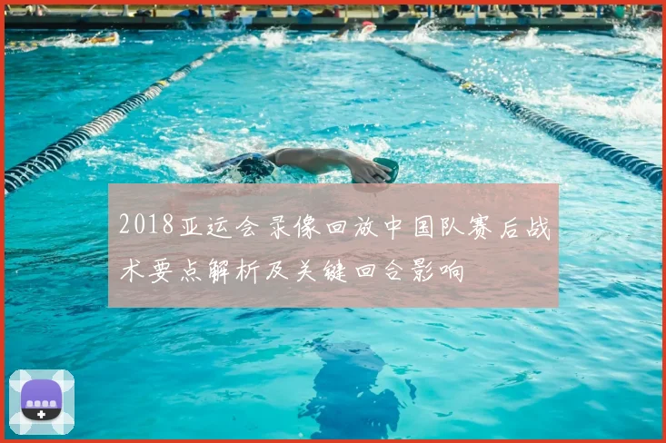 2018亚运会录像回放中国队赛后战术要点解析及关键回合影响