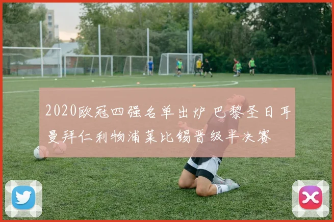 2020欧冠四强名单出炉 巴黎圣日耳曼拜仁利物浦莱比锡晋级半决赛