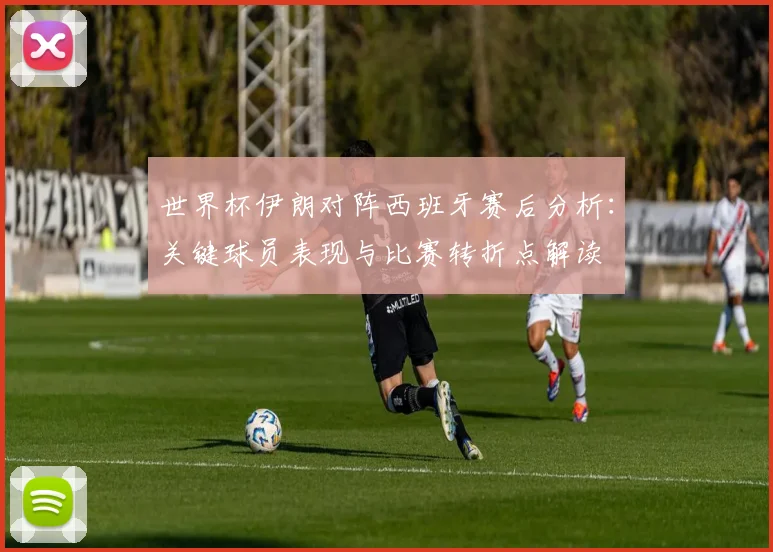 世界杯伊朗对阵西班牙赛后分析：关键球员表现与比赛转折点解读