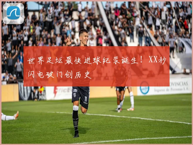 世界足坛最快进球纪录诞生！XX秒闪电破门创历史