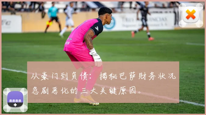 从豪门到负债:揭秘巴萨财务状况急剧恶化的三大关键原因。