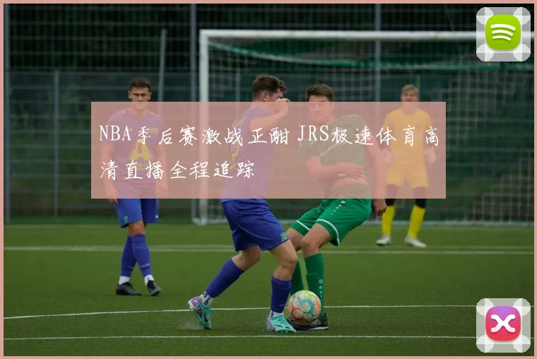 NBA季后赛激战正酣 JRS极速体育高清直播全程追踪