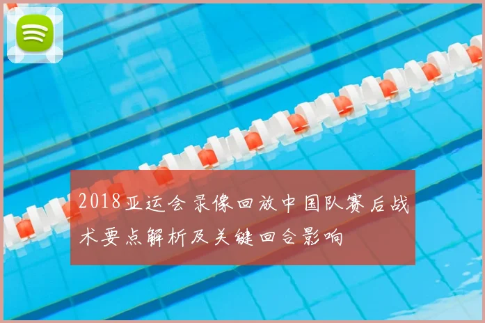 2018亚运会录像回放中国队赛后战术要点解析及关键回合影响