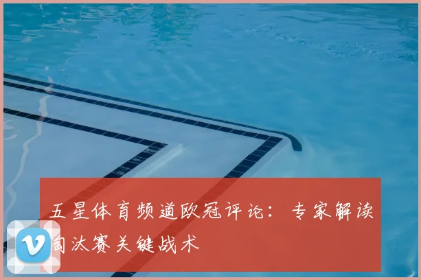 五星体育频道欧冠评论：专家解读淘汰赛关键战术
