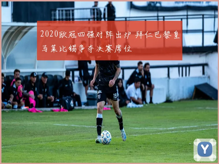 2020欧冠四强对阵出炉 拜仁巴黎皇马莱比锡争夺决赛席位