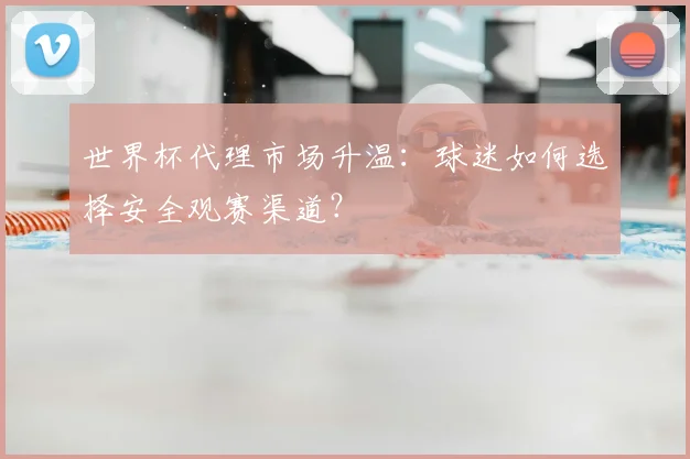 世界杯代理市场升温：球迷如何选择安全观赛渠道？