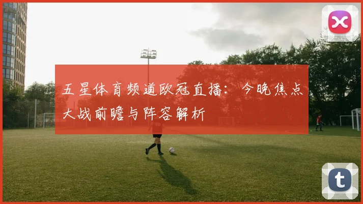 五星体育频道欧冠直播：今晚焦点大战前瞻与阵容解析
