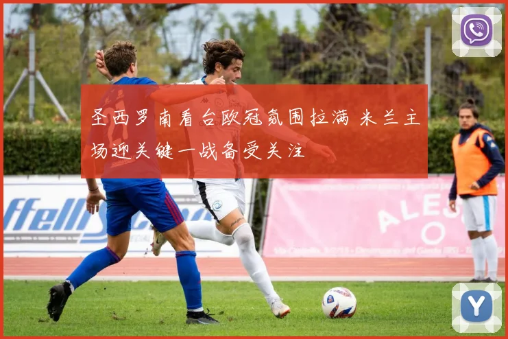 圣西罗南看台欧冠氛围拉满 米兰主场迎关键一战备受关注