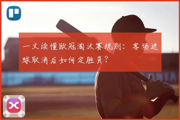 一文读懂欧冠淘汰赛规则：客场进球取消后如何定胜负？
