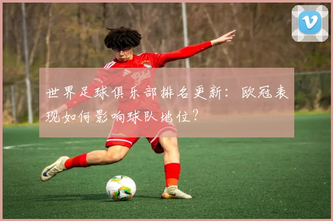 世界足球俱乐部排名更新：欧冠表现如何影响球队地位？