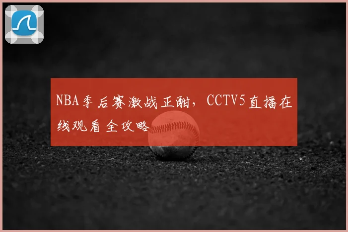 NBA季后赛激战正酣，CCTV5直播在线观看全攻略