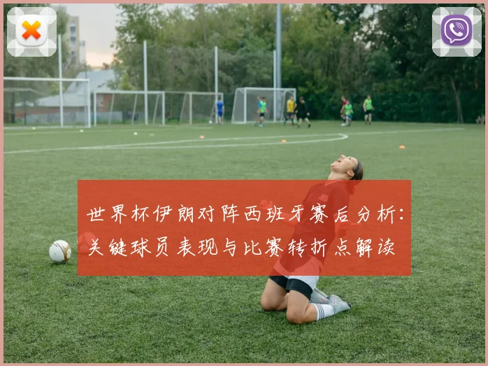世界杯伊朗对阵西班牙赛后分析：关键球员表现与比赛转折点解读