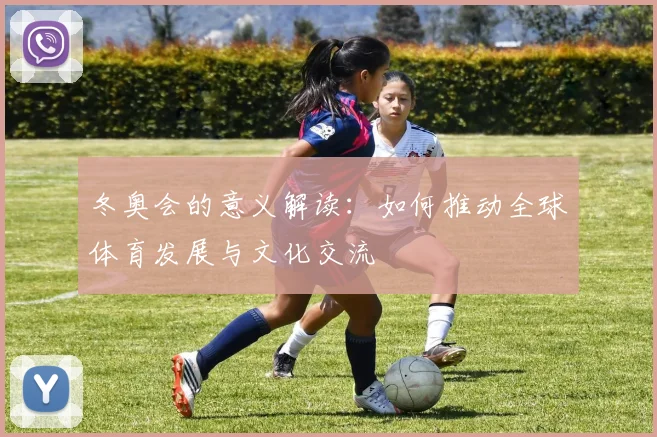 冬奥会的意义解读：如何推动全球体育发展与文化交流